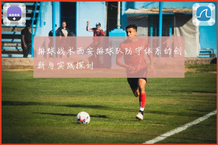 排球战术西安排球队防守体系的创新与实践探讨