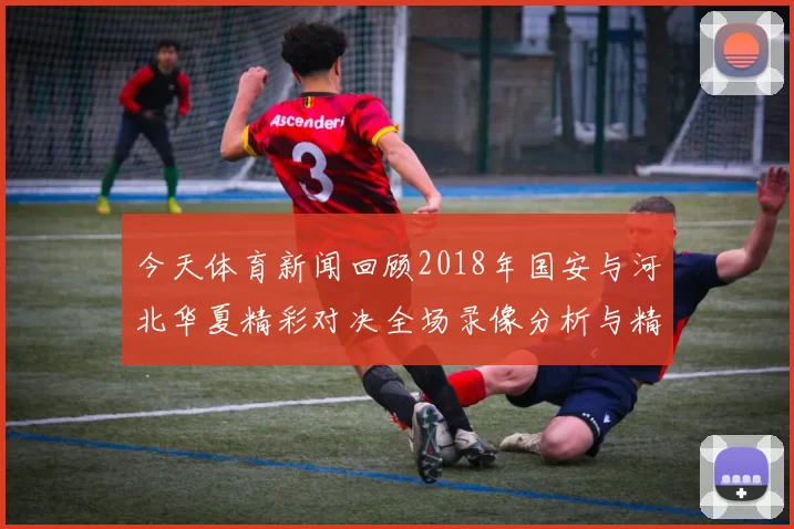 今天体育新闻回顾2018年国安与河北华夏精彩对决全场录像分析与精彩瞬间回放