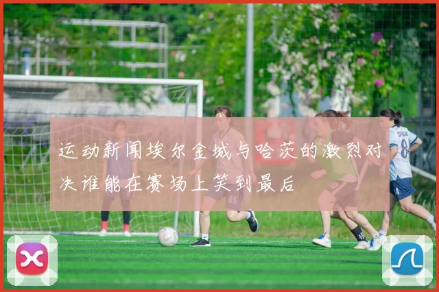 运动新闻埃尔金城与哈茨的激烈对决谁能在赛场上笑到最后
