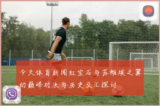 今天体育新闻红宝石与苏维埃之翼的巅峰对决与历史交汇探讨