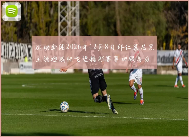 运动新闻2026年12月8日拜仁慕尼黑主场迎战纽伦堡精彩赛事回顾与分析