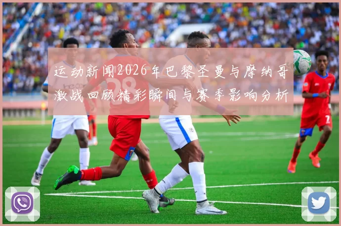 运动新闻2026年巴黎圣曼与摩纳哥激战回顾精彩瞬间与赛季影响分析