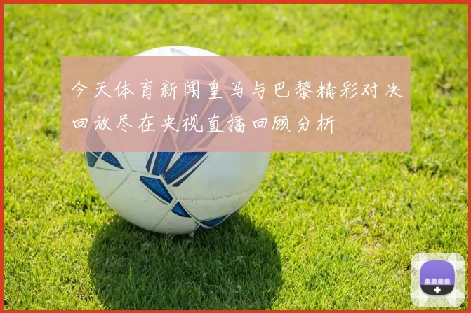 今天体育新闻皇马与巴黎精彩对决回放尽在央视直播回顾分析