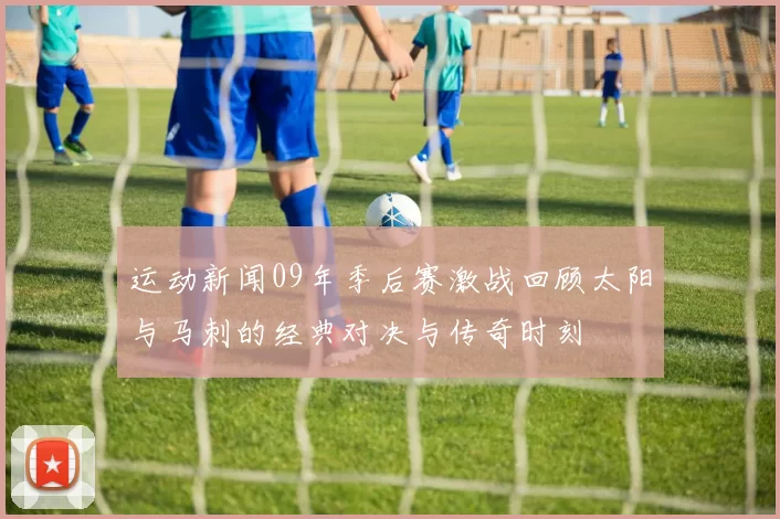 运动新闻09年季后赛激战回顾太阳与马刺的经典对决与传奇时刻