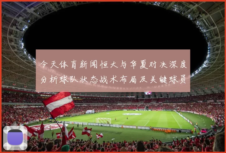 今天体育新闻恒大与华夏对决深度分析球队状态战术布局及关键球员表现